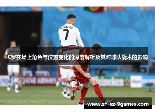 C罗在场上角色与位置变化的深度解析及其对球队战术的影响