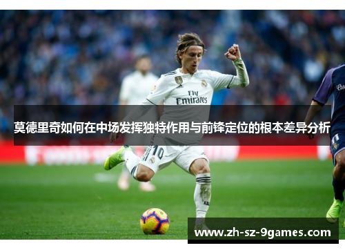 莫德里奇如何在中场发挥独特作用与前锋定位的根本差异分析