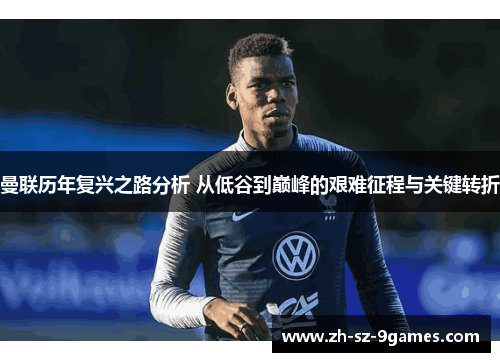 曼联历年复兴之路分析 从低谷到巅峰的艰难征程与关键转折