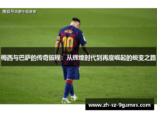 梅西与巴萨的传奇旅程：从辉煌时代到再度崛起的蜕变之路