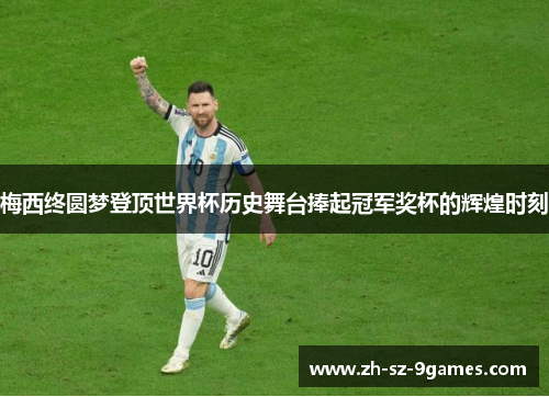 梅西终圆梦登顶世界杯历史舞台捧起冠军奖杯的辉煌时刻