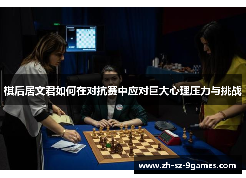 棋后居文君如何在对抗赛中应对巨大心理压力与挑战