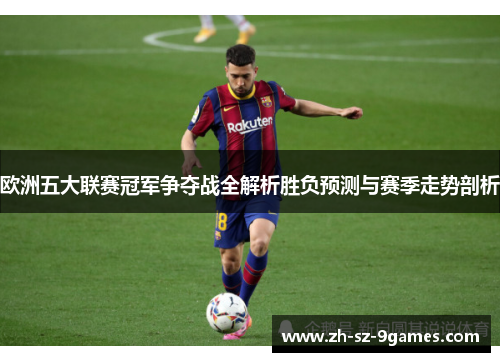 欧洲五大联赛冠军争夺战全解析胜负预测与赛季走势剖析