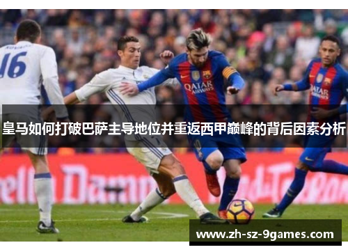 皇马如何打破巴萨主导地位并重返西甲巅峰的背后因素分析