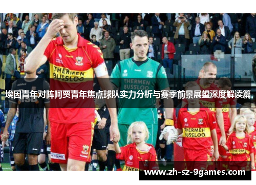 埃因青年对阵阿贾青年焦点球队实力分析与赛季前景展望深度解读篇 埃因青年对阵阿贾青年焦点球队实力分析与赛季前景展望深度解读篇