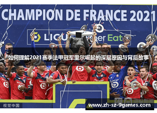 如何理解2021赛季法甲冠军里尔崛起的深层原因与背后故事 如何理解2021赛季法甲冠军里尔崛起的深层原因与背后故事