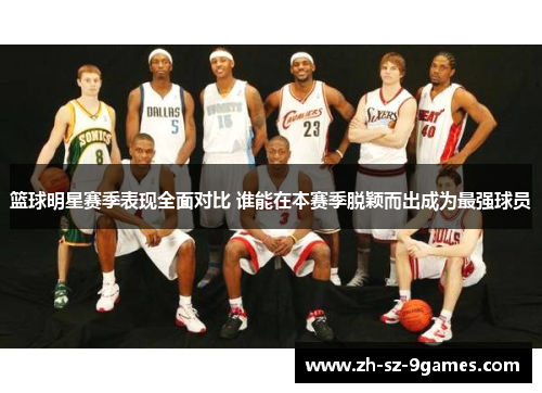 篮球明星赛季表现全面对比 谁能在本赛季脱颖而出成为最强球员 篮球明星赛季表现全面对比 谁能在本赛季脱颖而出成为最强球员