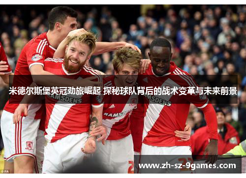 米德尔斯堡英冠劲旅崛起 探秘球队背后的战术变革与未来前景 米德尔斯堡英冠劲旅崛起 探秘球队背后的战术变革与未来前景