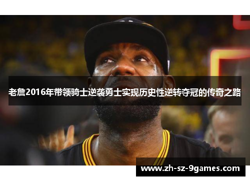 老詹2016年带领骑士逆袭勇士实现历史性逆转夺冠的传奇之路 老詹2016年带领骑士逆袭勇士实现历史性逆转夺冠的传奇之路