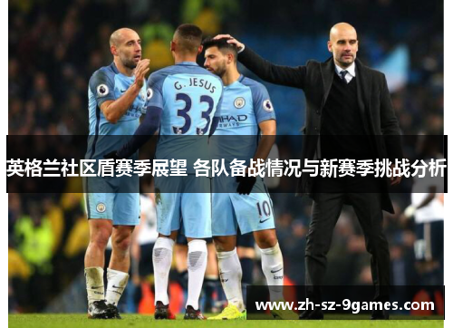 英格兰社区盾赛季展望 各队备战情况与新赛季挑战分析 英格兰社区盾赛季展望 各队备战情况与新赛季挑战分析