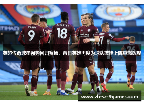 英超传奇球星强势回归赛场,昔日英雄再度为球队披挂上阵重燃辉煌 英超传奇球星强势回归赛场,昔日英雄再度为球队披挂上阵重燃辉煌