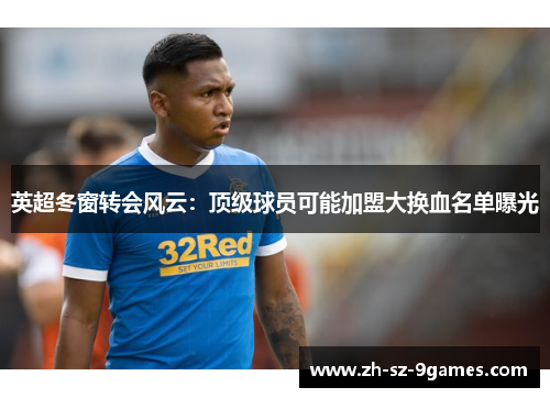 英超冬窗转会风云:顶级球员可能加盟大换血名单曝光 英超冬窗转会风云:顶级球员可能加盟大换血名单曝光