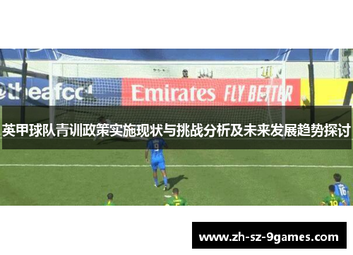 英甲球队青训政策实施现状与挑战分析及未来发展趋势探讨 英甲球队青训政策实施现状与挑战分析及未来发展趋势探讨