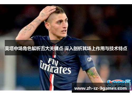 莫塔中场角色解析五大关键点 深入剖析其场上作用与技术特点 莫塔中场角色解析五大关键点 深入剖析其场上作用与技术特点