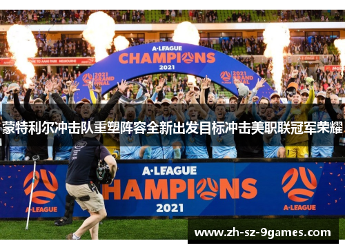 蒙特利尔冲击队重塑阵容全新出发目标冲击美职联冠军荣耀 蒙特利尔冲击队重塑阵容全新出发目标冲击美职联冠军荣耀