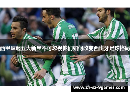 西甲崛起五大新星不可忽视他们如何改变西班牙足球格局 西甲崛起五大新星不可忽视他们如何改变西班牙足球格局