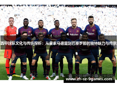西甲球队文化与传统探析:从皇家马德里到巴塞罗那的独特魅力与传承 西甲球队文化与传统探析:从皇家马德里到巴塞罗那的独特魅力与传承