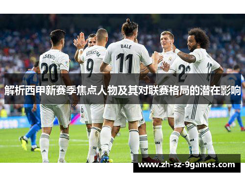 解析西甲新赛季焦点人物及其对联赛格局的潜在影响 解析西甲新赛季焦点人物及其对联赛格局的潜在影响