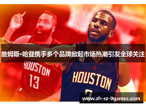 詹姆斯·哈登携手多个品牌掀起市场热潮引发全球关注 詹姆斯·哈登携手多个品牌掀起市场热潮引发全球关注