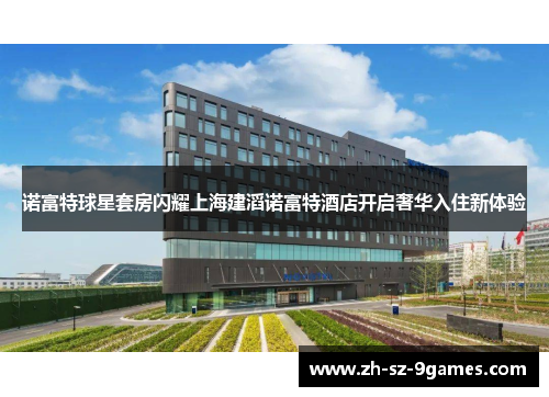诺富特球星套房闪耀上海建滔诺富特酒店开启奢华入住新体验 诺富特球星套房闪耀上海建滔诺富特酒店开启奢华入住新体验