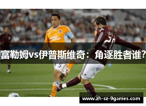 富勒姆vs伊普斯维奇：角逐胜者谁？