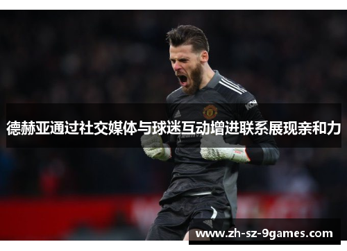 德赫亚通过社交媒体与球迷互动增进联系展现亲和力