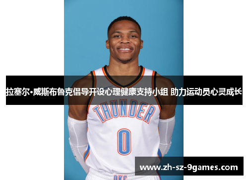 拉塞尔·威斯布鲁克倡导开设心理健康支持小组 助力运动员心灵成长