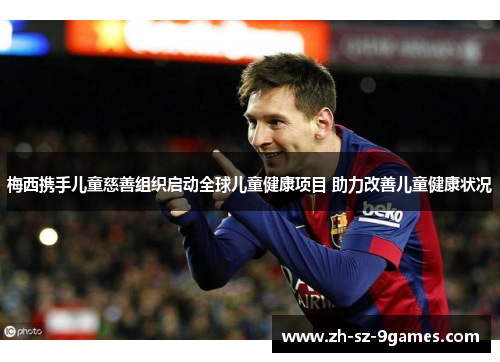 梅西携手儿童慈善组织启动全球儿童健康项目 助力改善儿童健康状况