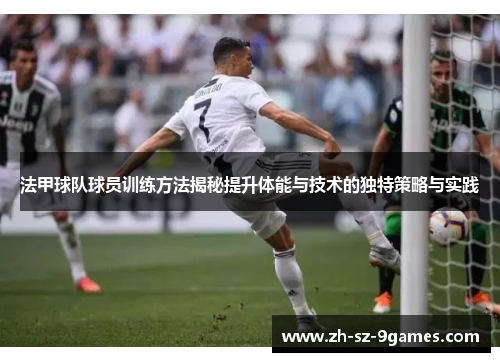 法甲球队球员训练方法揭秘提升体能与技术的独特策略与实践 法甲球队球员训练方法揭秘提升体能与技术的独特策略与实践