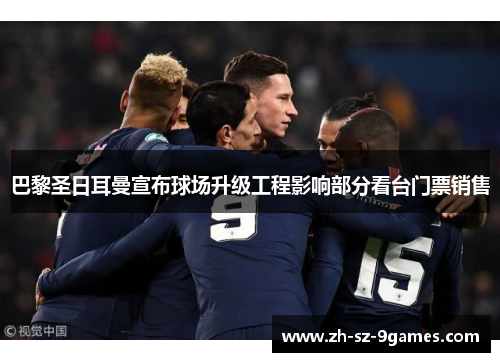 巴黎圣日耳曼宣布球场升级工程影响部分看台门票销售 巴黎圣日耳曼宣布球场升级工程影响部分看台门票销售
