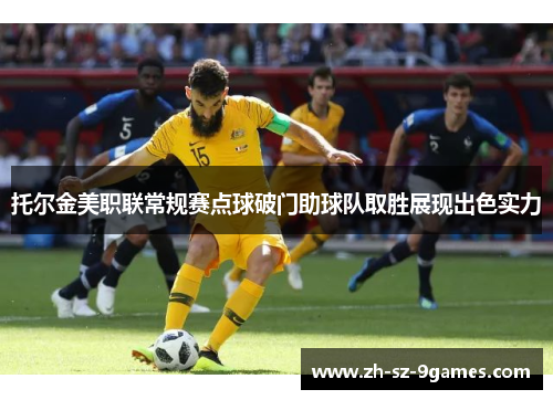 托尔金美职联常规赛点球破门助球队取胜展现出色实力