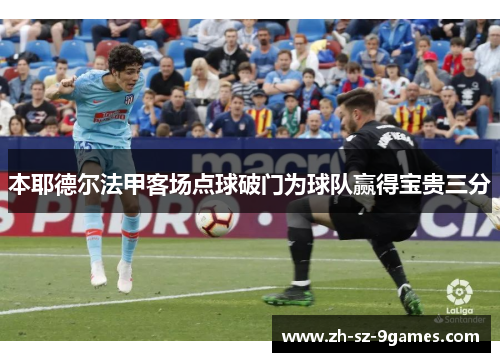 本耶德尔法甲客场点球破门为球队赢得宝贵三分 本耶德尔法甲客场点球破门为球队赢得宝贵三分