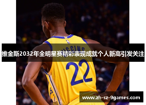 维金斯2032年全明星赛精彩表现成就个人新高引发关注