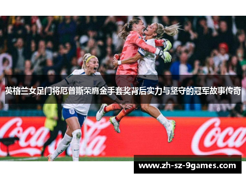英格兰女足门将厄普斯荣膺金手套奖背后实力与坚守的冠军故事传奇