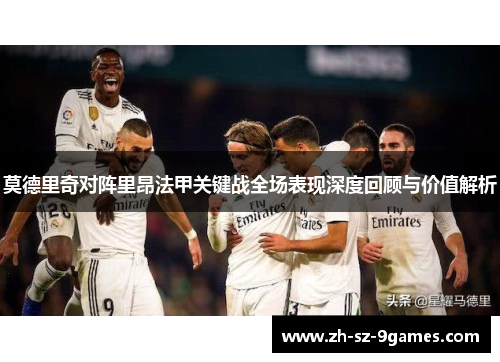 莫德里奇对阵里昂法甲关键战全场表现深度回顾与价值解析