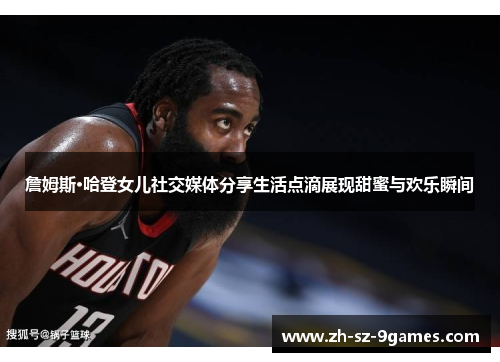 詹姆斯·哈登女儿社交媒体分享生活点滴展现甜蜜与欢乐瞬间
