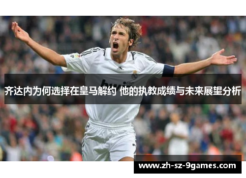 齐达内为何选择在皇马解约 他的执教成绩与未来展望分析